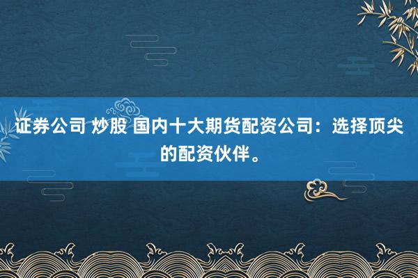 证券公司 炒股 国内十大期货配资公司：选择顶尖的配资伙伴。