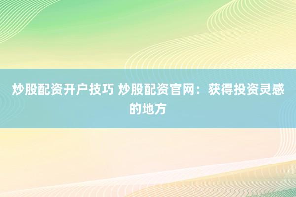 炒股配资开户技巧 炒股配资官网：获得投资灵感的地方