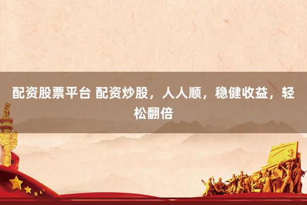 配资股票平台 配资炒股，人人顺，稳健收益，轻松翻倍
