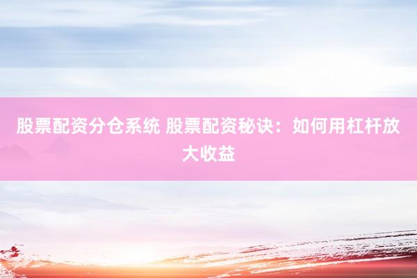 股票配资分仓系统 股票配资秘诀：如何用杠杆放大收益