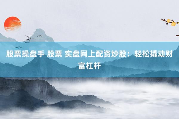 股票操盘手 股票 实盘网上配资炒股：轻松撬动财富杠杆
