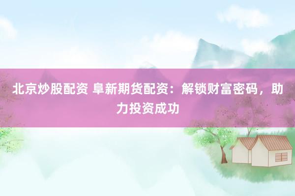 北京炒股配资 阜新期货配资：解锁财富密码，助力投资成功