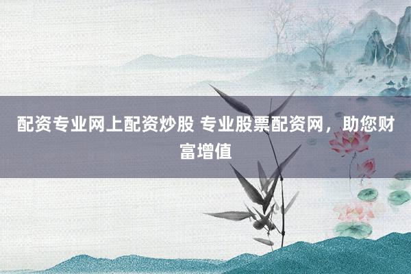 配资专业网上配资炒股 专业股票配资网，助您财富增值
