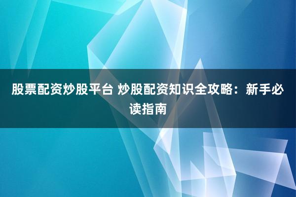 股票配资炒股平台 炒股配资知识全攻略：新手必读指南