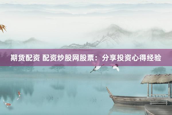 期货配资 配资炒股网股票：分享投资心得经验