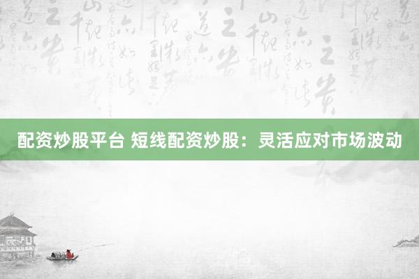 配资炒股平台 短线配资炒股：灵活应对市场波动