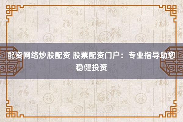 配资网络炒股配资 股票配资门户：专业指导助您稳健投资