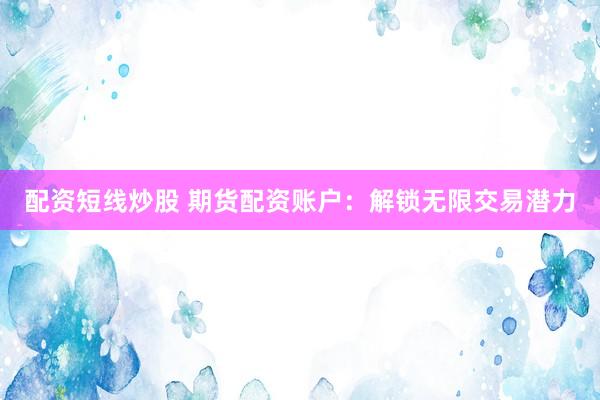 配资短线炒股 期货配资账户：解锁无限交易潜力