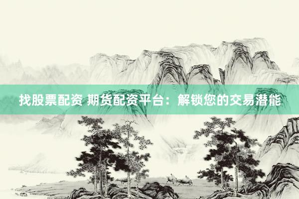 找股票配资 期货配资平台：解锁您的交易潜能