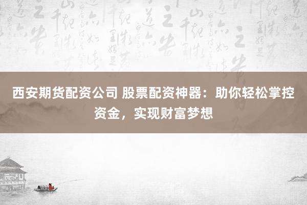 西安期货配资公司 股票配资神器：助你轻松掌控资金，实现财富梦想