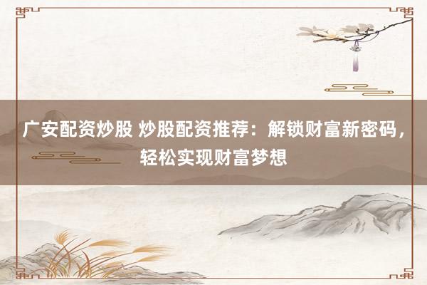 广安配资炒股 炒股配资推荐：解锁财富新密码，轻松实现财富梦想