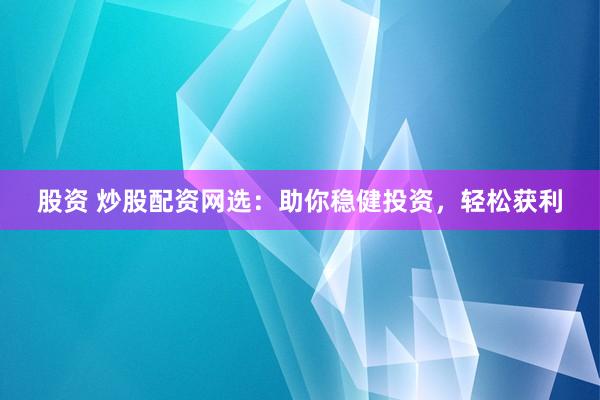 股资 炒股配资网选：助你稳健投资，轻松获利