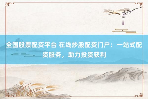 全国股票配资平台 在线炒股配资门户：一站式配资服务，助力投资获利