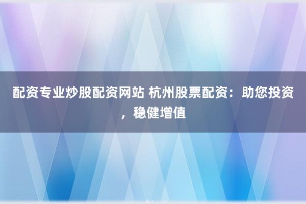 配资专业炒股配资网站 杭州股票配资：助您投资，稳健增值