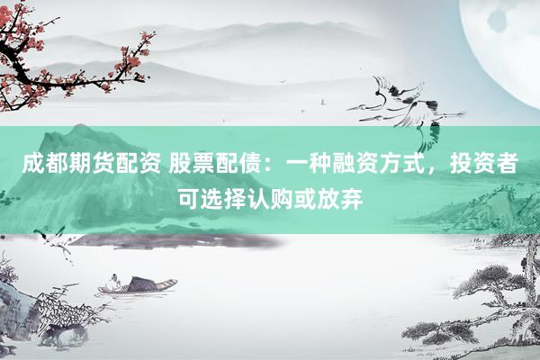 成都期货配资 股票配债：一种融资方式，投资者可选择认购或放弃