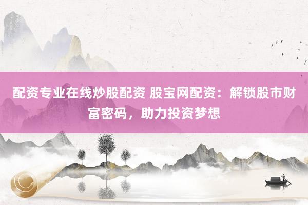 配资专业在线炒股配资 股宝网配资：解锁股市财富密码，助力投资梦想