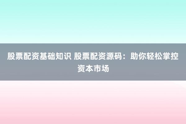 股票配资基础知识 股票配资源码：助你轻松掌控资本市场