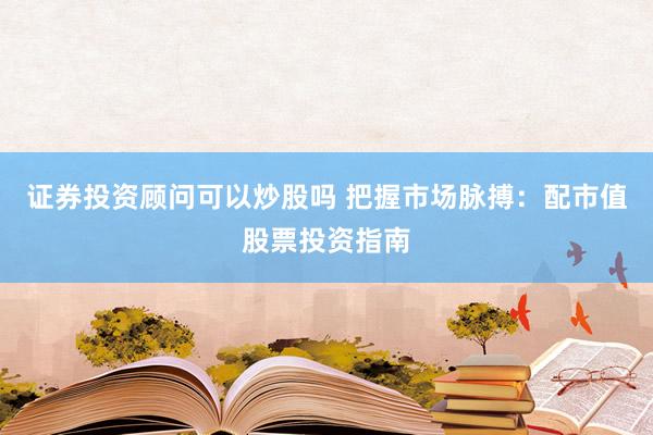证券投资顾问可以炒股吗 把握市场脉搏：配市值股票投资指南