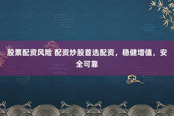 股票配资风险 配资炒股首选配资，稳健增值，安全可靠