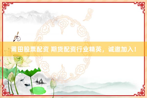 莆田股票配资 期货配资行业精英，诚邀加入！
