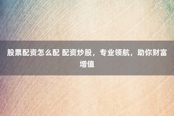股票配资怎么配 配资炒股，专业领航，助你财富增值