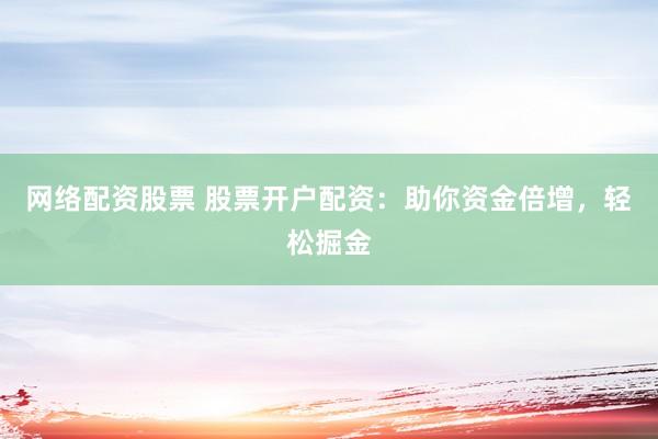 网络配资股票 股票开户配资：助你资金倍增，轻松掘金