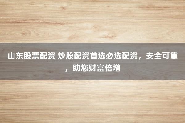 山东股票配资 炒股配资首选必选配资，安全可靠，助您财富倍增