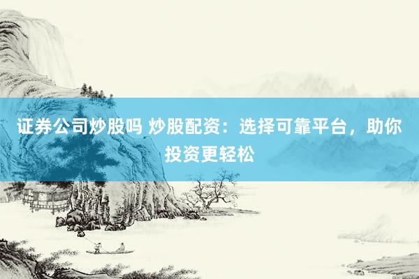 证券公司炒股吗 炒股配资：选择可靠平台，助你投资更轻松