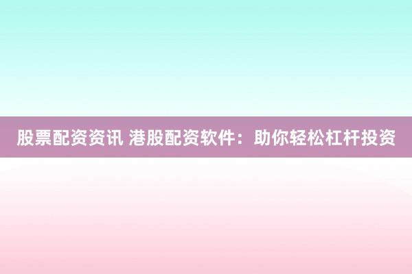 股票配资资讯 港股配资软件：助你轻松杠杆投资