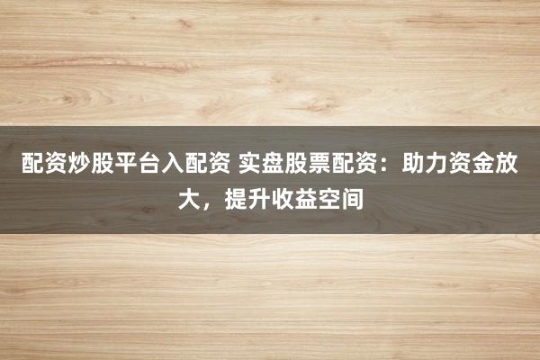 配资炒股平台入配资 实盘股票配资：助力资金放大，提升收益空间