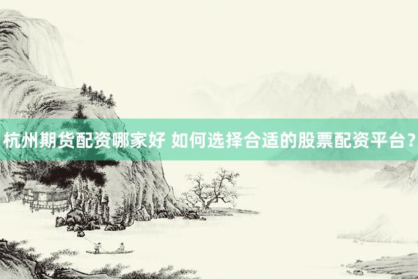 杭州期货配资哪家好 如何选择合适的股票配资平台？