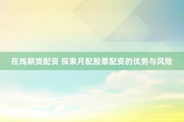 在线期货配资 探索月配股票配资的优势与风险