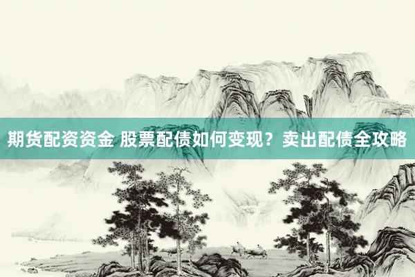 期货配资资金 股票配债如何变现？卖出配债全攻略