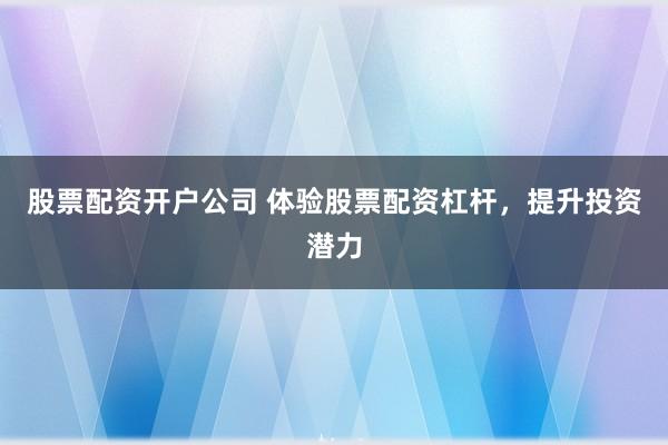 股票配资开户公司 体验股票配资杠杆，提升投资潜力