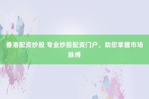 香港配资炒股 专业炒股配资门户，助您掌握市场脉搏