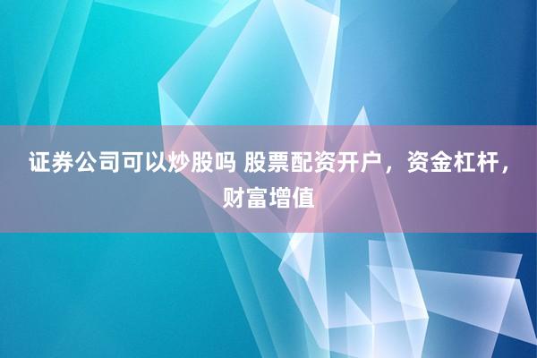 证券公司可以炒股吗 股票配资开户，资金杠杆，财富增值