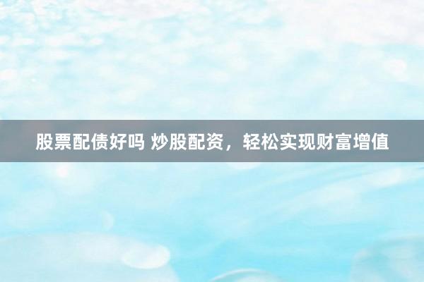 股票配债好吗 炒股配资，轻松实现财富增值