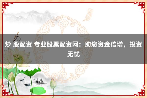 炒 股配资 专业股票配资网：助您资金倍增，投资无忧