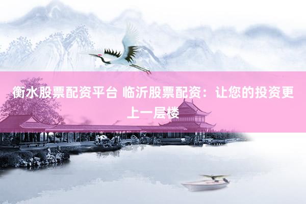 衡水股票配资平台 临沂股票配资：让您的投资更上一层楼