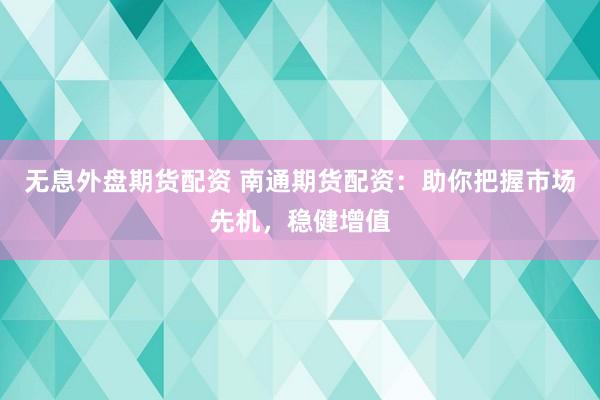无息外盘期货配资 南通期货配资：助你把握市场先机，稳健增值