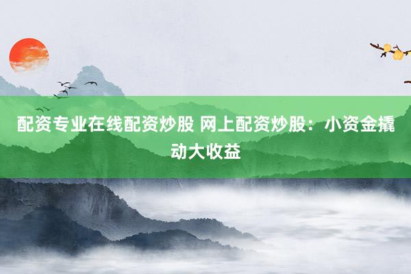 配资专业在线配资炒股 网上配资炒股：小资金撬动大收益