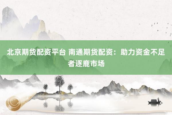 北京期货配资平台 南通期货配资：助力资金不足者逐鹿市场