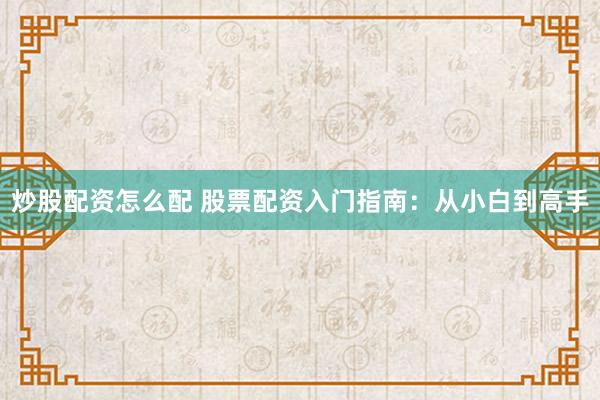 炒股配资怎么配 股票配资入门指南：从小白到高手