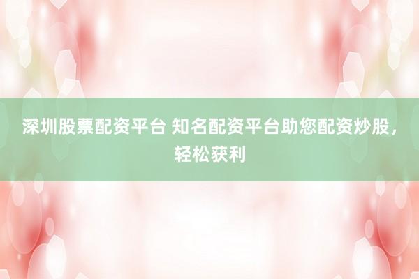 深圳股票配资平台 知名配资平台助您配资炒股，轻松获利