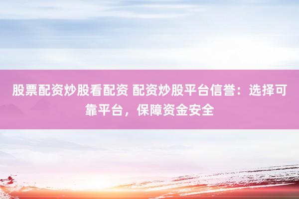 股票配资炒股看配资 配资炒股平台信誉：选择可靠平台，保障资金安全