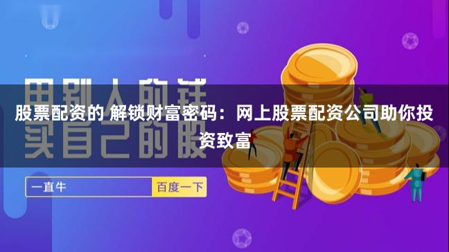 股票配资的 解锁财富密码：网上股票配资公司助你投资致富