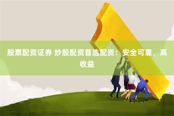 股票配资证券 炒股配资首选配资：安全可靠，高收益