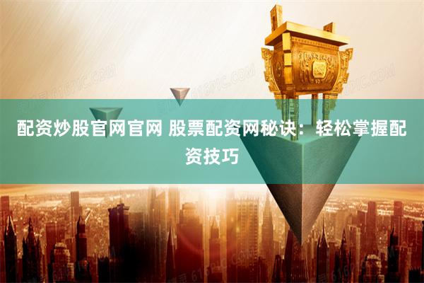 配资炒股官网官网 股票配资网秘诀：轻松掌握配资技巧