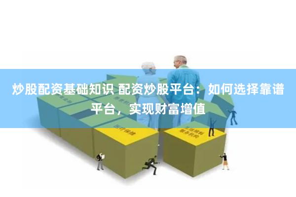 炒股配资基础知识 配资炒股平台：如何选择靠谱平台，实现财富增值