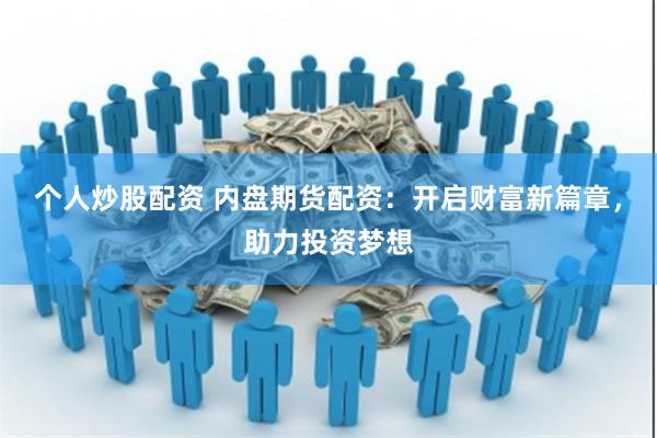 个人炒股配资 内盘期货配资：开启财富新篇章，助力投资梦想